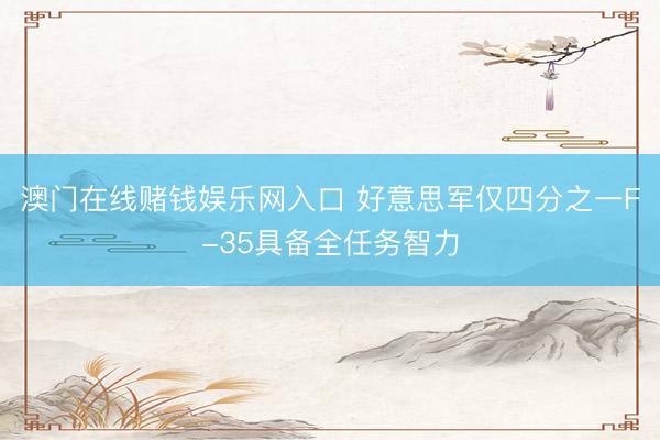 澳门在线赌钱娱乐网入口 好意思军仅四分之一F-35具备全任务智力