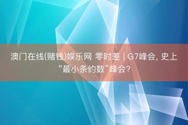 澳门在线(赌钱)娱乐网 零时差 | G7峰会， 史上“最小条约数”峰会?
