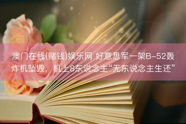 澳门在线(赌钱)娱乐网 好意思军一架B-52轰炸机坠毁，机上8东说念主“无东说念主生还”