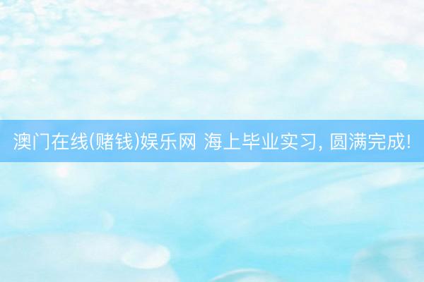 澳门在线(赌钱)娱乐网 海上毕业实习，<a href=