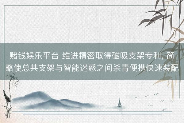 赌钱娱乐平台 维进精密取得磁吸支架专利， 简略使总共支架与智能迷惑之间杀青便携快速装配