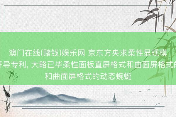 澳门在线(赌钱)娱乐网 京东方央求柔性显现模组和衣服开导专利， 大略已毕柔性面板直屏格式和曲面屏格式的动态蜿蜒