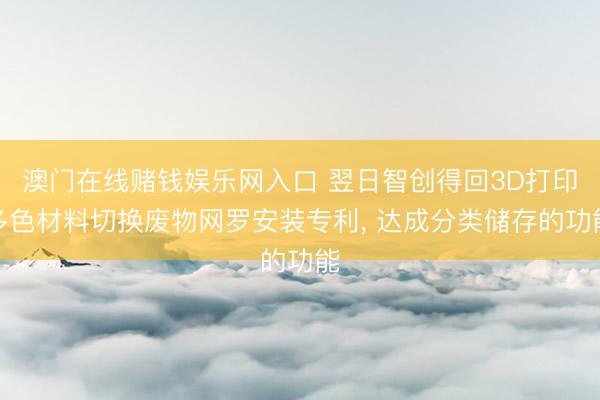 澳门在线赌钱娱乐网入口 翌日智创得回3D打印多色材料切换废物网罗安装专利， 达成分类储存的功能