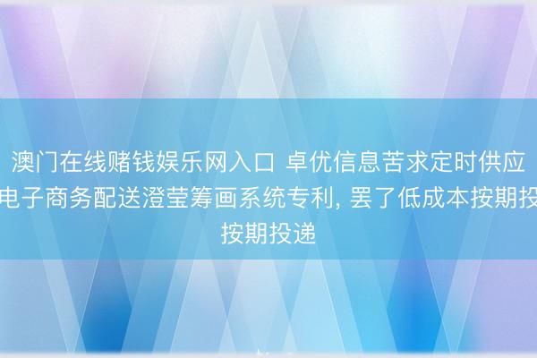 澳门在线赌钱娱乐网入口 卓优信息苦求定时供应链电子商务配送澄莹筹画系统专利, 罢了低成本按期投递