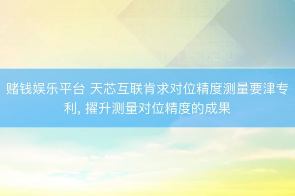赌钱娱乐平台 天芯互联肯求对位精度测量要津专利， 擢升测量对位精度的成果