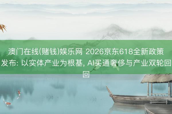 澳门在线(赌钱)娱乐网 2026京东618全新政策发布: 以实体产业为根基， AI买通奢侈与产业双轮回