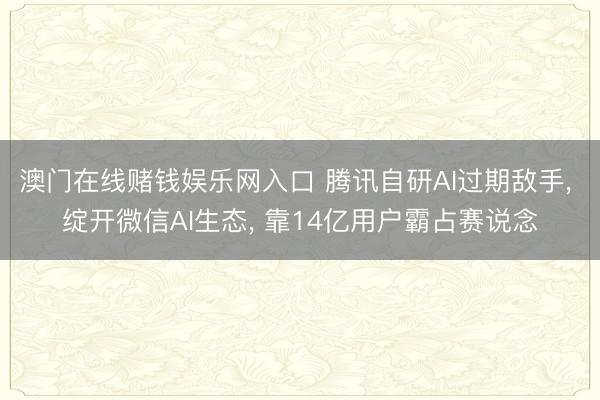 澳门在线赌钱娱乐网入口 腾讯自研AI过期敌手, 绽开微信AI生态, 靠14亿用户霸占赛说念