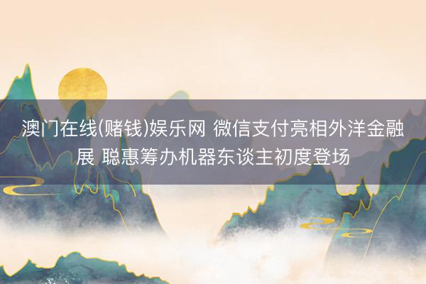 澳门在线(赌钱)娱乐网 微信支付亮相外洋金融展 聪惠筹办机器东谈主初度登场
