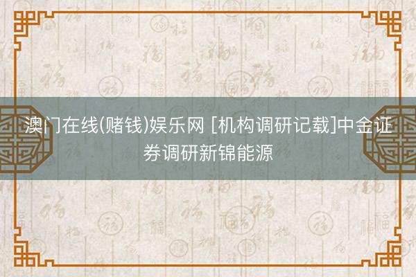 澳门在线(赌钱)娱乐网 [机构调研记载]中金证券调研新锦能源