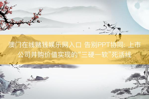 澳门在线赌钱娱乐网入口 告别PPT协同: 上市公司并购价值实现的“三硬一软”死活线