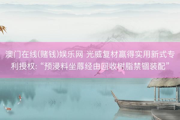 澳门在线(赌钱)娱乐网 光威复材赢得实用新式专利授权: “预浸料坐蓐经由回收树脂禁锢装配”