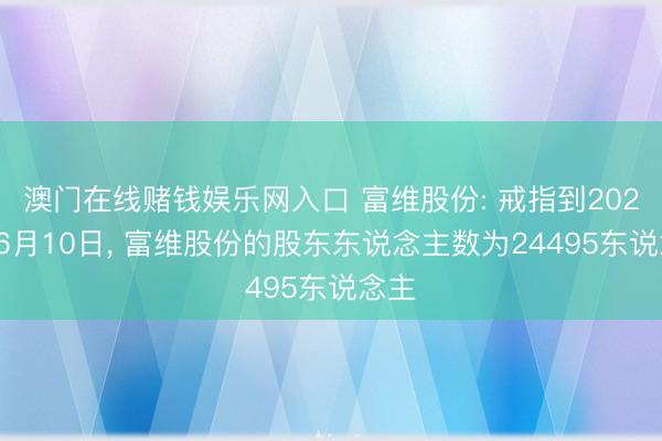 澳门在线赌钱娱乐网入口 富维股份: 戒指到2026年6月10日, 富维股份的股东东说念主数为24495东说念主