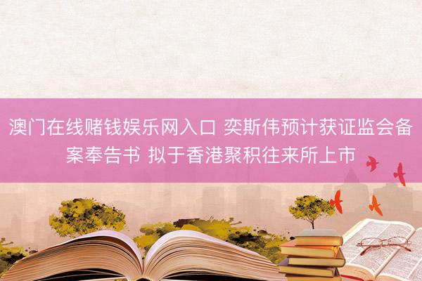 澳门在线赌钱娱乐网入口 奕斯伟预计获证监会备案奉告书 拟于香港聚积往来所上市