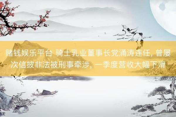 赌钱娱乐平台 骑士乳业董事长党涌涛连任, 曾屡次信披非法被刑事牵涉, 一季度营收大幅下滑