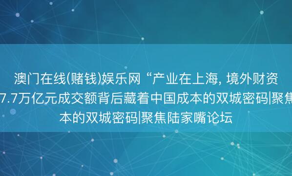 澳门在线(赌钱)娱乐网 “产业在上海, 境外财资在香港”: 157.7万亿元成交额背后藏着中国成本的双城密码|聚焦陆家嘴论坛