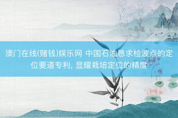 澳门在线(赌钱)娱乐网 中国石油恳求检波点的定位要道专利， 显耀栽培定位的精度