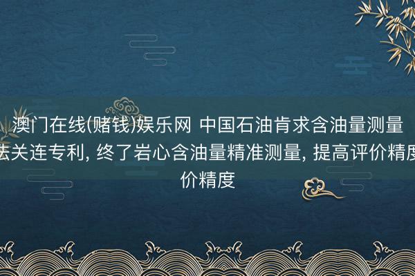 澳门在线(赌钱)娱乐网 中国石油肯求含油量测量法关连专利, 终了岩心含油量精准测量, 提高评价精度