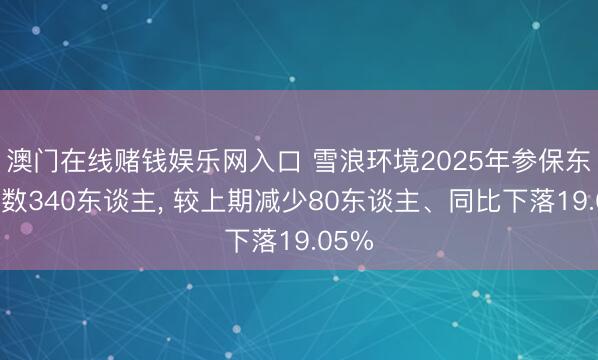 澳门在线赌钱娱乐网入口 雪浪环境2025年参保东谈主数340东谈主, 较上期减少80东谈主、同比下落19.05%