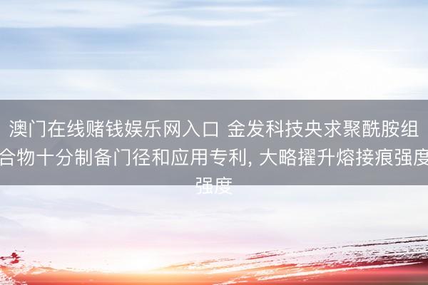 澳门在线赌钱娱乐网入口 金发科技央求聚酰胺组合物十分制备门径和应用专利, 大略擢升熔接痕强度